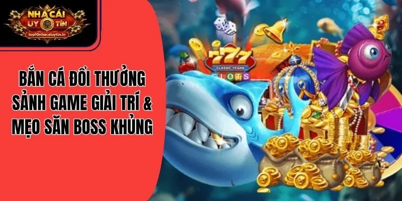 Bắn Cá Đổi Thưởng: Sảnh Game Giải Trí & Mẹo Săn Boss Khủng