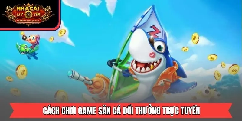 Cách chơi game săn cá đổi thưởng trực tuyến