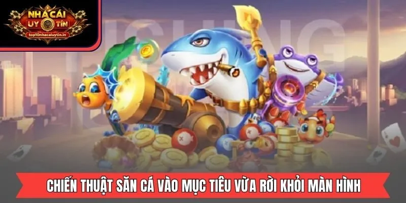 Chiến thuật săn cá vào mục tiêu vừa rời khỏi màn hình